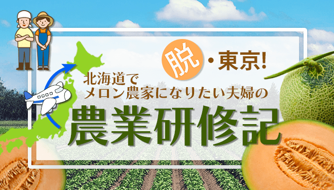 脱・東京！北海道でメロン農家になりたい夫婦の農業研修記